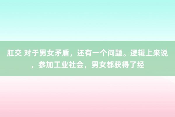 肛交 对于男女矛盾，还有一个问题。逻辑上来说，参加工业社会，男女都获得了经