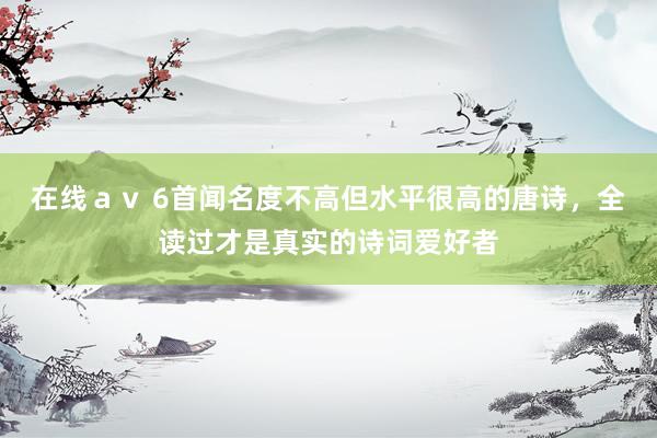 在线ａｖ 6首闻名度不高但水平很高的唐诗，全读过才是真实的诗词爱好者