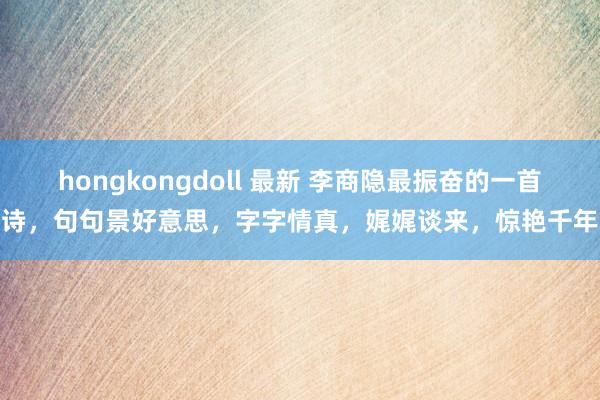 hongkongdoll 最新 李商隐最振奋的一首诗，句句景好意思，字字情真，娓娓谈来，惊艳千年