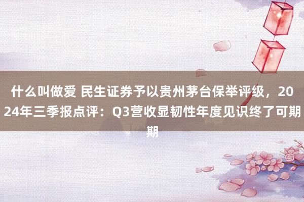 什么叫做爱 民生证券予以贵州茅台保举评级，2024年三季报点评：Q3营收显韧性年度见识终了可期