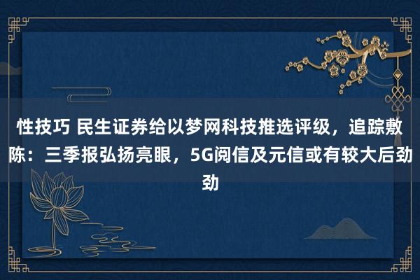 性技巧 民生证券给以梦网科技推选评级，追踪敷陈：三季报弘扬亮眼，5G阅信及元信或有较大后劲