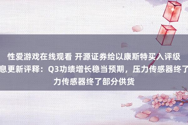 性爱游戏在线观看 开源证券给以康斯特买入评级，公司信息更新评释：Q3功绩增长稳当预期，压力传感器终了部分供货