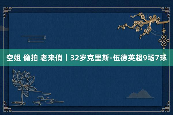 空姐 偷拍 老来俏丨32岁克里斯-伍德英超9场7球