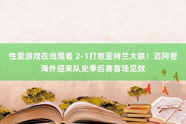 性爱游戏在线观看 2-1打败亚特兰大联！迈阿密海外迎来队史季后赛首场见效