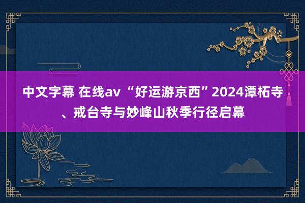 中文字幕 在线av “好运游京西”2024潭柘寺、戒台寺与妙峰山秋季行径启幕