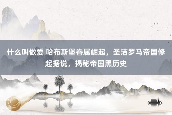 什么叫做爱 哈布斯堡眷属崛起，圣洁罗马帝国修起据说，揭秘帝国黑历史