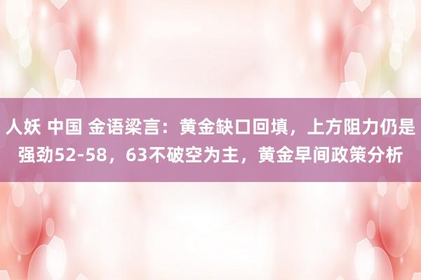 人妖 中国 金语梁言：黄金缺口回填，上方阻力仍是强劲52-58，63不破空为主，黄金早间政策分析