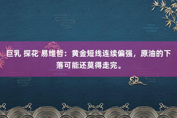 巨乳 探花 易维哲：黄金短线连续偏强，原油的下落可能还莫得走完。