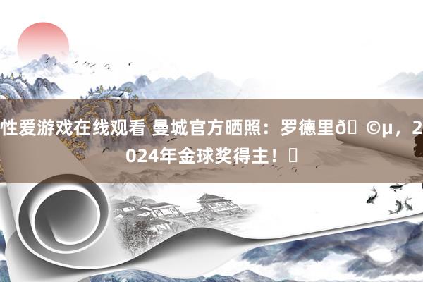 性爱游戏在线观看 曼城官方晒照：罗德里🩵，2024年金球奖得主！✨