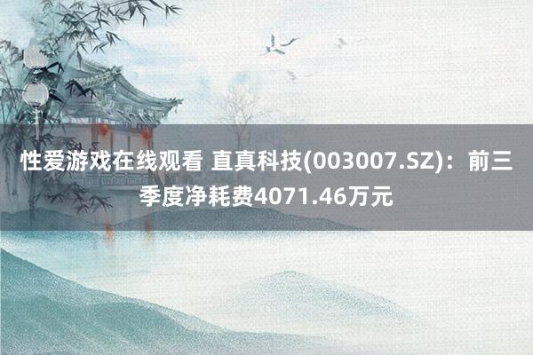 性爱游戏在线观看 直真科技(003007.SZ)：前三季度净耗费4071.46万元