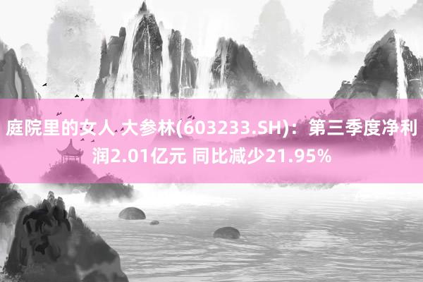 庭院里的女人 大参林(603233.SH)：第三季度净利润2.01亿元 同比减少21.95%