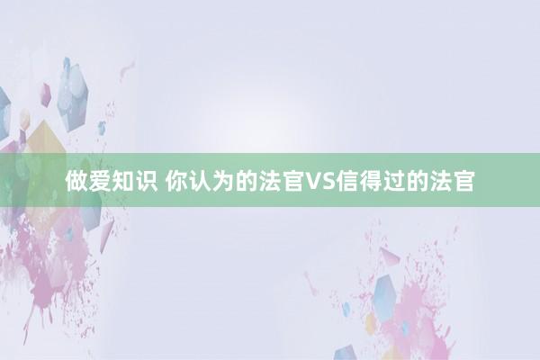 做爱知识 你认为的法官VS信得过的法官