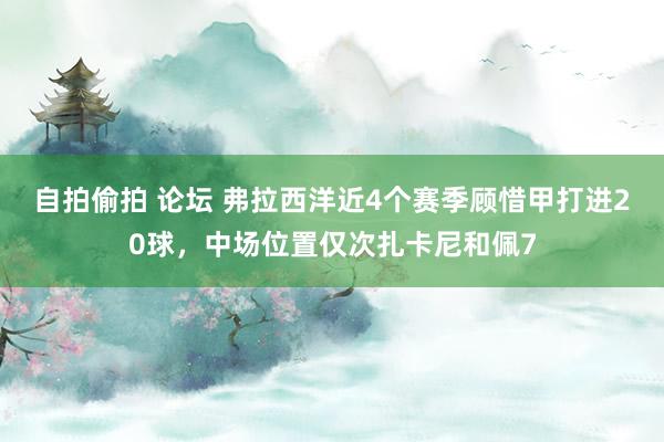 自拍偷拍 论坛 弗拉西洋近4个赛季顾惜甲打进20球，中场位置仅次扎卡尼和佩7