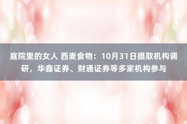 庭院里的女人 西麦食物：10月31日摄取机构调研，华鑫证券、财通证券等多家机构参与