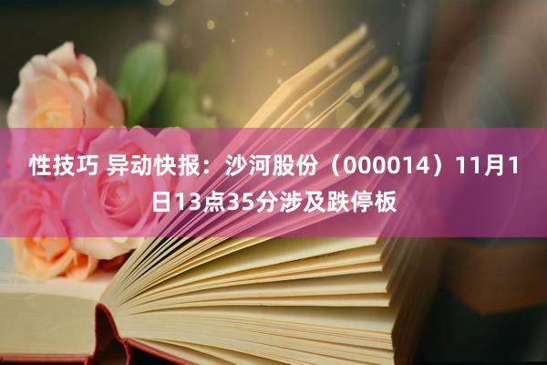 性技巧 异动快报：沙河股份（000014）11月1日13点35分涉及跌停板