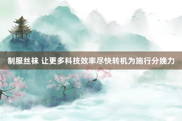 制服丝袜 让更多科技效率尽快转机为施行分娩力