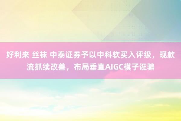 好利来 丝袜 中泰证券予以中科软买入评级，现款流抓续改善，布局垂直AIGC模子诳骗