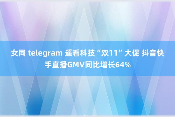 女同 telegram 遥看科技“双11”大促 抖音快手直播GMV同比增长64%