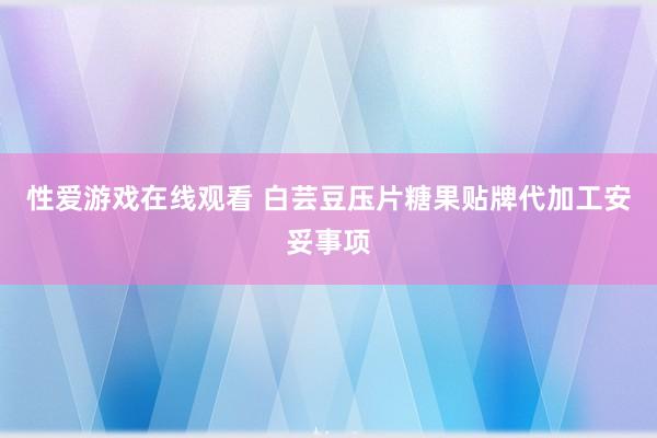 性爱游戏在线观看 白芸豆压片糖果贴牌代加工安妥事项