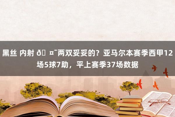 黑丝 内射 🤯两双妥妥的？亚马尔本赛季西甲12场5球7助，平上赛季37场数据