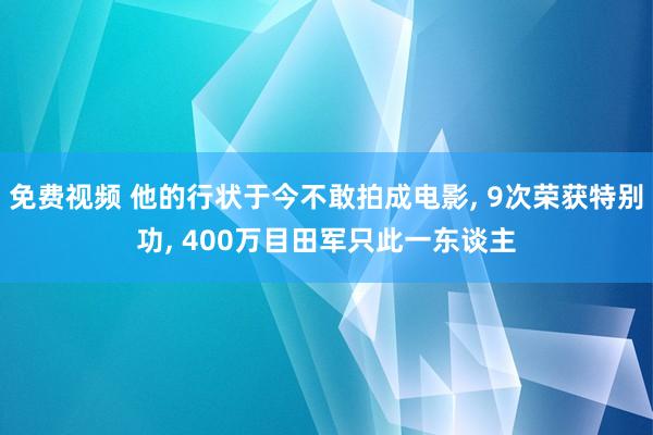 免费视频 他的行状于今不敢拍成电影， 9次荣获特别功， 400万目田军只此一东谈主