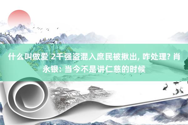 什么叫做爱 2千强盗混入庶民被揪出， 咋处理? 肖永银: 当今不是讲仁慈的时候