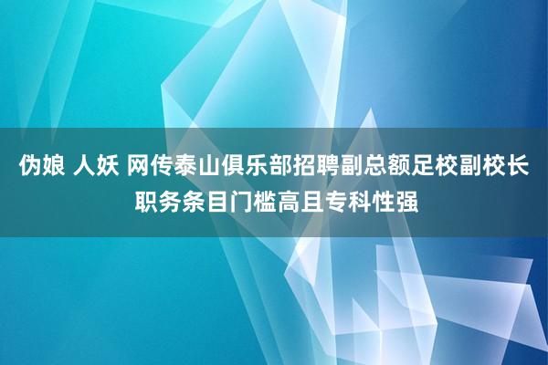 伪娘 人妖 网传泰山俱乐部招聘副总额足校副校长 职务条目门槛高且专科性强