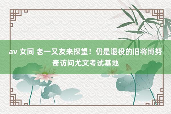 av 女同 老一又友来探望！仍是退役的旧将博努奇访问尤文考试基地