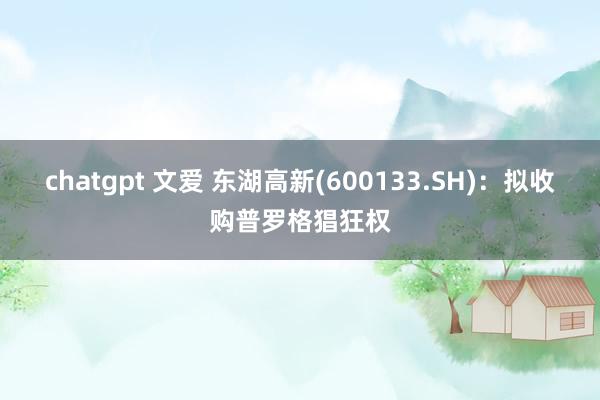 chatgpt 文爱 东湖高新(600133.SH)：拟收购普罗格猖狂权