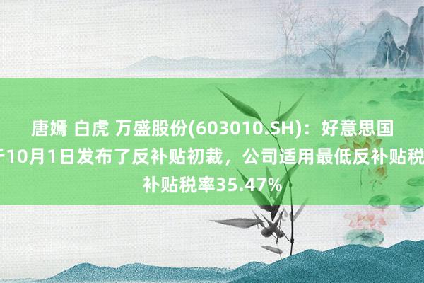 唐嫣 白虎 万盛股份(603010.SH)：好意思国商务部已于10月1日发布了反补贴初裁，公司适用最低反补贴税率35.47%