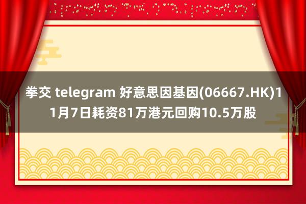 拳交 telegram 好意思因基因(06667.HK)11月7日耗资81万港元回购10.5万股