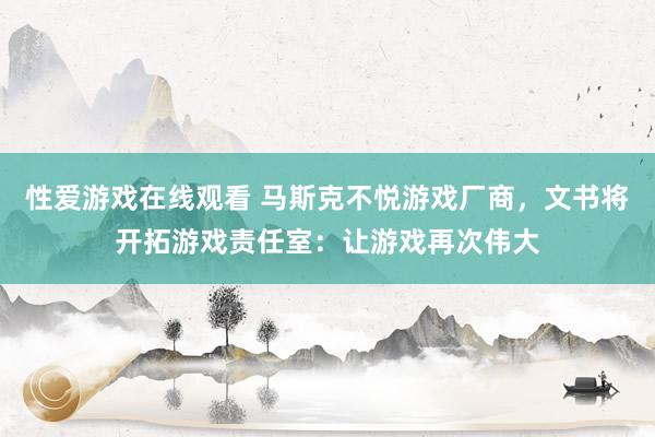 性爱游戏在线观看 马斯克不悦游戏厂商，文书将开拓游戏责任室：让游戏再次伟大