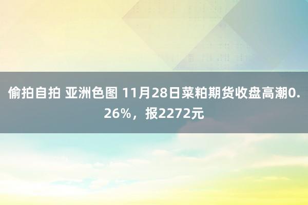 偷拍自拍 亚洲色图 11月28日菜粕期货收盘高潮0.26%，报2272元