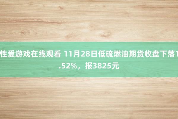 性爱游戏在线观看 11月28日低硫燃油期货收盘下落1.52%，报3825元