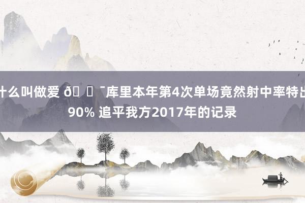 什么叫做爱 🎯库里本年第4次单场竟然射中率特出90% 追平我方2017年的记录