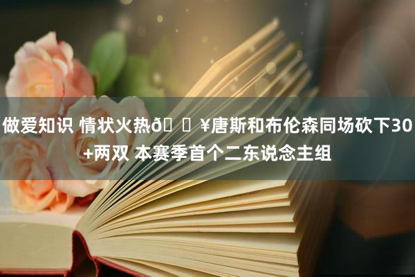 做爱知识 情状火热🔥唐斯和布伦森同场砍下30+两双 本赛季首个二东说念主组