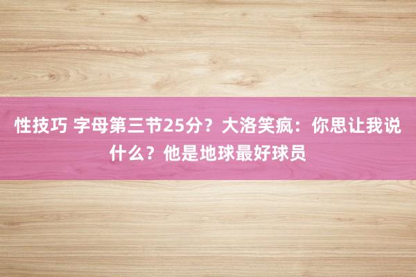 性技巧 字母第三节25分？大洛笑疯：你思让我说什么？他是地球最好球员