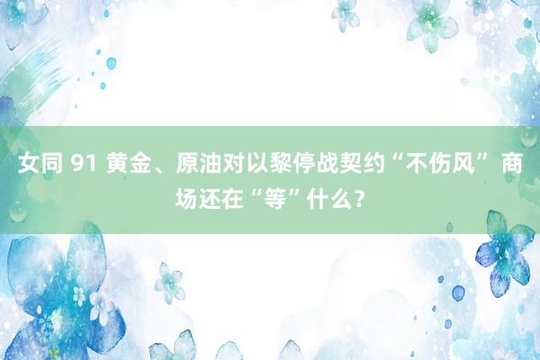 女同 91 黄金、原油对以黎停战契约“不伤风” 商场还在“等”什么？