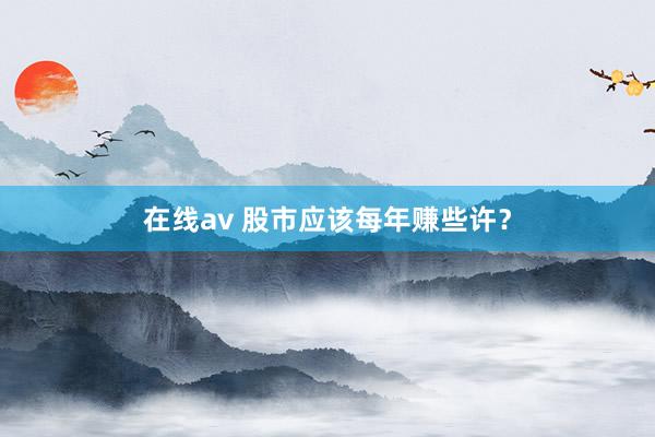 在线av 股市应该每年赚些许？