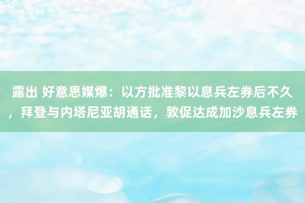 露出 好意思媒爆：以方批准黎以息兵左券后不久，拜登与内塔尼亚胡通话，敦促达成加沙息兵左券