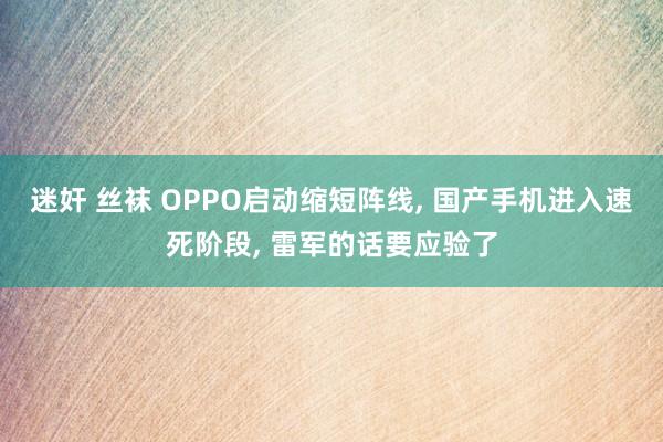 迷奸 丝袜 OPPO启动缩短阵线， 国产手机进入速死阶段， 雷军的话要应验了