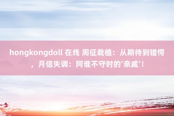 hongkongdoll 在线 周征栽植：从期待到错愕，月信失调：阿谁不守时的‘亲戚’！