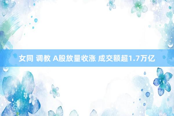 女同 调教 A股放量收涨 成交额超1.7万亿