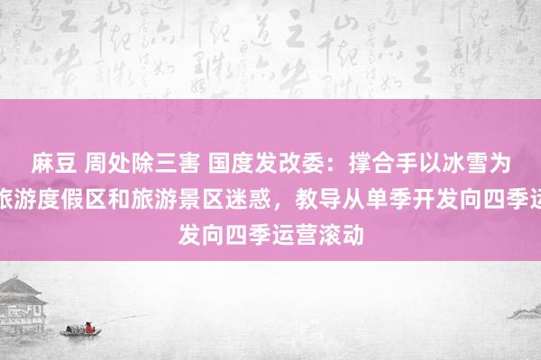 麻豆 周处除三害 国度发改委：撑合手以冰雪为主题的旅游度假区和旅游景区迷惑，教导从单季开发向四季运营滚动