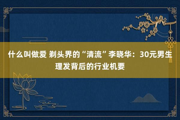 什么叫做爱 剃头界的“清流”李晓华：30元男生理发背后的行业机要