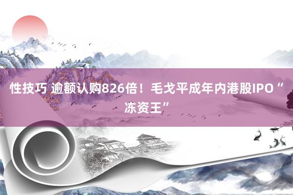 性技巧 逾额认购826倍！毛戈平成年内港股IPO“冻资王”