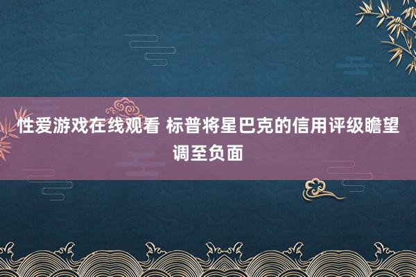 性爱游戏在线观看 标普将星巴克的信用评级瞻望调至负面