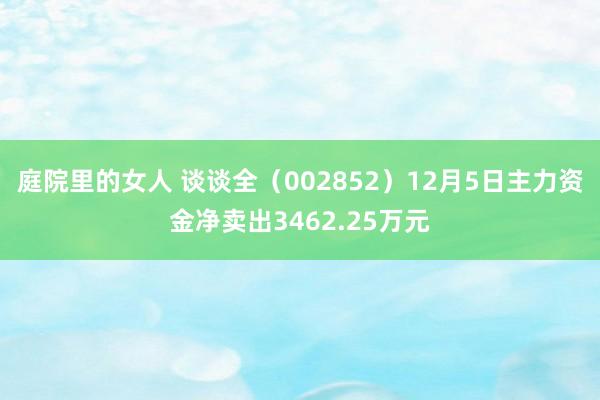 庭院里的女人 谈谈全（002852）12月5日主力资金净卖出3462.25万元