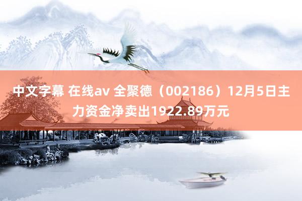 中文字幕 在线av 全聚德（002186）12月5日主力资金净卖出1922.89万元