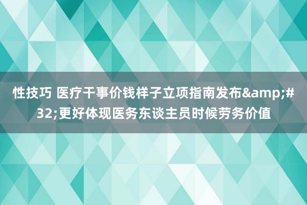 性技巧 医疗干事价钱样子立项指南发布&#32;更好体现医务东谈主员时候劳务价值